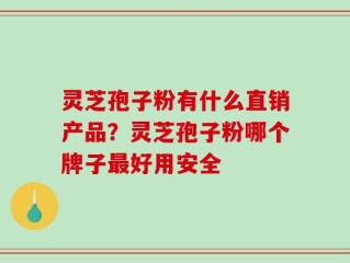 灵芝孢子粉有什么直销产品？灵芝孢子粉哪个牌子最好用安全