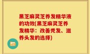 黑芝麻灵芝养发精华液的功效(黑芝麻灵芝养发精华：改善秃发、滋养头发的选择)