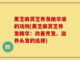 黑芝麻灵芝养发精华液的功效(黑芝麻灵芝养发精华：改善秃发、滋养头发的选择)