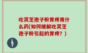 吃灵芝孢子粉胃疼用什么药(如何缓解吃灵芝孢子粉引起的胃疼？)