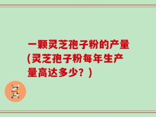 一颗灵芝孢子粉的产量(灵芝孢子粉每年生产量高达多少？)