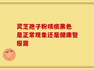 灵芝孢子粉咳痰黑色 是正常现象还是健康警报需