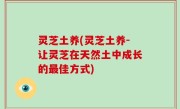 灵芝土养(灵芝土养-让灵芝在天然土中成长的最佳方式)