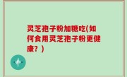 灵芝孢子粉加糖吃(如何食用灵芝孢子粉更健康？)