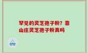 罕见的灵芝孢子粉？靠山庄灵芝孢子粉真吗