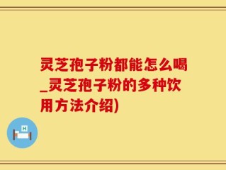 灵芝孢子粉都能怎么喝_灵芝孢子粉的多种饮用方法介绍)