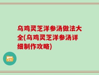乌鸡灵芝洋参汤做法大全(乌鸡灵芝洋参汤详细制作攻略)