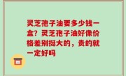 灵芝孢子油要多少钱一盒？灵芝孢子油好像价格差别挺大的，贵的就一定好吗