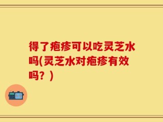 得了疱疹可以吃灵芝水吗(灵芝水对疱疹有效吗？)