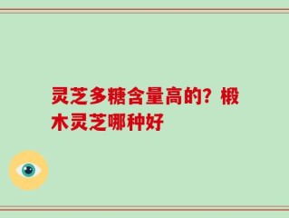 灵芝多糖含量高的？椴木灵芝哪种好