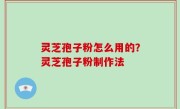 灵芝孢子粉怎么用的？灵芝孢子粉制作法