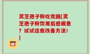 灵芝孢子粉吃完困(灵芝孢子粉饮用后感疲惫？试试这些改善方法！)