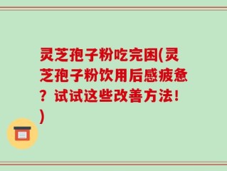 灵芝孢子粉吃完困(灵芝孢子粉饮用后感疲惫？试试这些改善方法！)