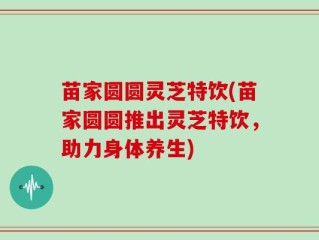 苗家圆圆灵芝特饮(苗家圆圆推出灵芝特饮，助力身体养生)