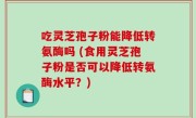 吃灵芝孢子粉能降低转氨酶吗 (食用灵芝孢子粉是否可以降低转氨酶水平？)