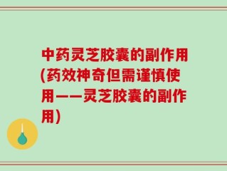 中药灵芝胶囊的副作用(药效神奇但需谨慎使用——灵芝胶囊的副作用)