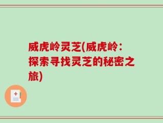 威虎岭灵芝(威虎岭：探索寻找灵芝的秘密之旅)