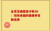 全灵芝破壁孢子粉30:功效卓越的健康养生新选择