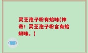 灵芝孢子粉有蛤味(神奇！灵芝孢子粉含有蛤蜊味。)