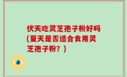 伏天吃灵芝孢子粉好吗(夏天是否适合食用灵芝孢子粉？)