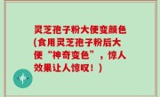 灵芝孢子粉大便变颜色(食用灵芝孢子粉后大便“神奇变色”，惊人效果让人惊叹！)