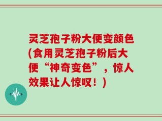 灵芝孢子粉大便变颜色(食用灵芝孢子粉后大便“神奇变色”，惊人效果让人惊叹！)