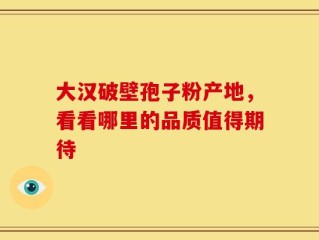 大汉破壁孢子粉产地，看看哪里的品质值得期待