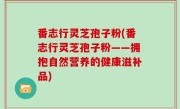 番志行灵芝孢子粉(番志行灵芝孢子粉——拥抱自然营养的健康滋补品)