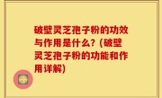 破壁灵芝孢子粉的功效与作用是什么？(破壁灵芝孢子粉的功能和作用详解)