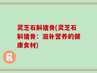 灵芝石斛猪骨(灵芝石斛猪骨：滋补营养的健康食材)