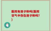 医院有孢子粉吗(医院空气中存在孢子粉吗？)
