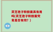 灵芝孢子粉胶囊真有用吗(灵芝孢子粉胶囊究竟是否有效？)