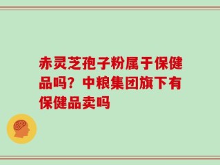 赤灵芝孢子粉属于保健品吗？中粮集团旗下有保健品卖吗