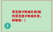 灵芝孢子粉成片状(制作灵芝孢子粉成片状，好吸收！)