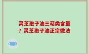 灵芝孢子油三萜类含量？灵芝孢子油正宗做法