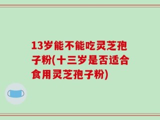 13岁能不能吃灵芝孢子粉(十三岁是否适合食用灵芝孢子粉)