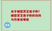 关于破壁灵芝孢子粉？破壁灵芝孢子粉的功效与作用有哪些