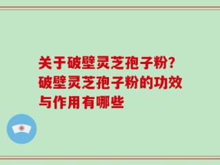 关于破壁灵芝孢子粉？破壁灵芝孢子粉的功效与作用有哪些