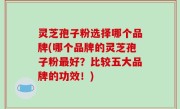 灵芝孢子粉选择哪个品牌(哪个品牌的灵芝孢子粉最好？比较五大品牌的功效！)