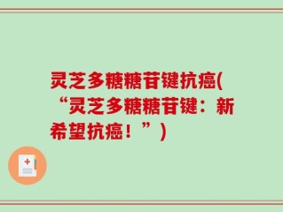 灵芝多糖糖苷键抗癌(“灵芝多糖糖苷键：新希望抗癌！”)