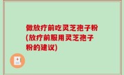 做放疗前吃灵芝孢子粉(放疗前服用灵芝孢子粉的建议)
