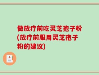 做放疗前吃灵芝孢子粉(放疗前服用灵芝孢子粉的建议)