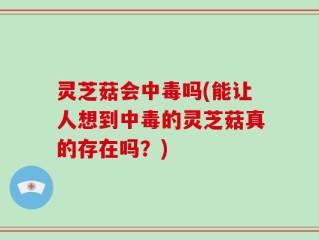 灵芝菇会中毒吗(能让人想到中毒的灵芝菇真的存在吗？)