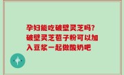 孕妇能吃破壁灵芝吗？破壁灵芝苞子粉可以加入豆浆一起做酸奶吧