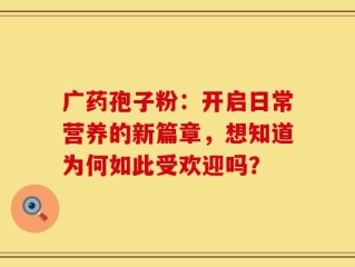 广药孢子粉：开启日常营养的新篇章，想知道为何如此受欢迎吗？