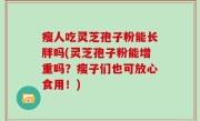 瘦人吃灵芝孢子粉能长胖吗(灵芝孢子粉能增重吗？瘦子们也可放心食用！)