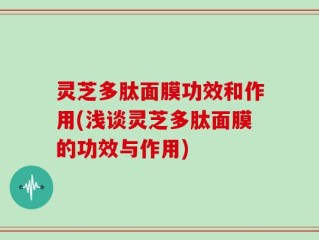 灵芝多肽面膜功效和作用(浅谈灵芝多肽面膜的功效与作用)