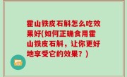 霍山铁皮石斛怎么吃效果好(如何正确食用霍山铁皮石斛，让你更好地享受它的效果？)