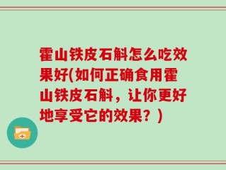 霍山铁皮石斛怎么吃效果好(如何正确食用霍山铁皮石斛，让你更好地享受它的效果？)
