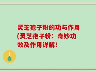 灵芝孢子粉的功与作用(灵芝孢子粉：奇妙功效及作用详解！